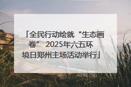全民行动绘就“生态画卷” 2025年六五环境日郑州主场活动举行