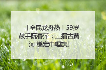 全民龙舟热丨59岁鼓手阮春萍：三擂古黄河 槌定巾帼旗