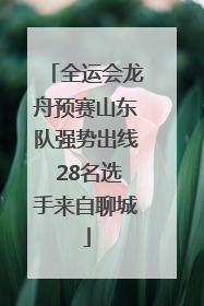 全运会龙舟预赛山东队强势出线 28名选手来自聊城