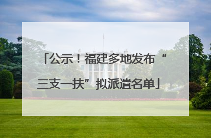 公示！福建多地发布“三支一扶”拟派遣名单