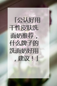 公认好用干性皮肤洗面奶推荐，什么牌子的洗面奶好用，建议！