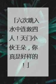 六次跳入水中连救四人！天门小伙王朵，你真是好样的！