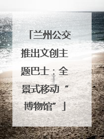 兰州公交推出文创主题巴士：全景式移动“博物馆”