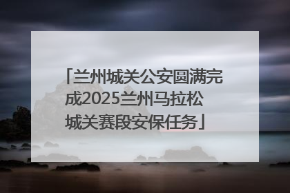 兰州城关公安圆满完成2025兰州马拉松城关赛段安保任务