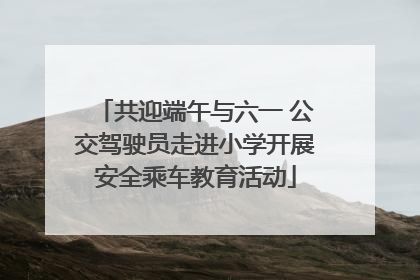 共迎端午与六一 公交驾驶员走进小学开展安全乘车教育活动