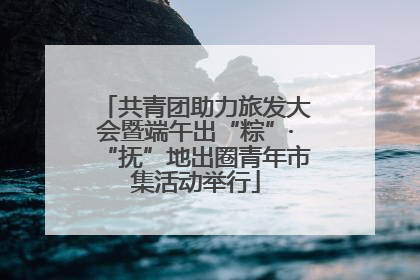 共青团助力旅发大会暨端午出“粽”·“抚”地出圈青年市集活动举行