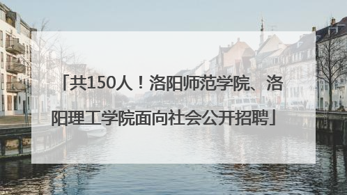 共150人！洛阳师范学院、洛阳理工学院面向社会公开招聘