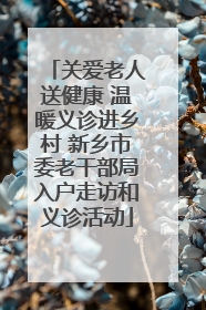 关爱老人送健康 温暖义诊进乡村 新乡市委老干部局入户走访和义诊活动