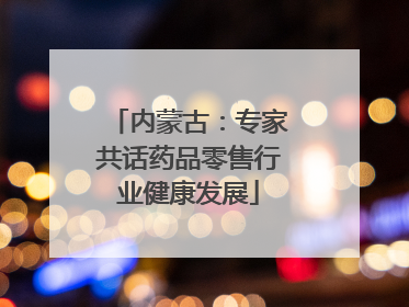 内蒙古：专家共话药品零售行业健康发展