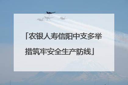农银人寿信阳中支多举措筑牢安全生产防线