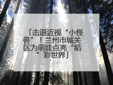 击退近视“小怪兽”！兰州市城关区为萌娃点亮“睛”彩世界