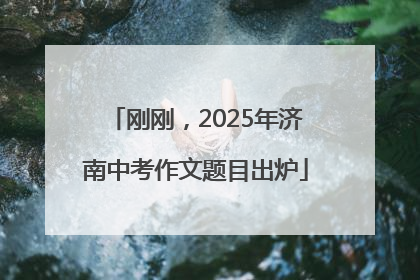 刚刚，2025年济南中考作文题目出炉