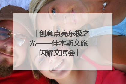创意点亮东极之光——佳木斯文旅闪耀文博会