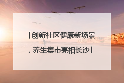 创新社区健康新场景，养生集市亮相长沙