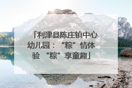 利津县陈庄镇中心幼儿园：“粽”情体验 “粽”享童趣