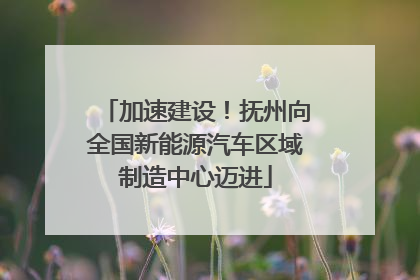 加速建设！抚州向全国新能源汽车区域制造中心迈进
