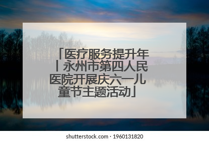 医疗服务提升年丨永州市第四人民医院开展庆六一儿童节主题活动