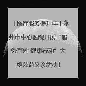 医疗服务提升年丨永州市中心医院开展“服务百姓 健康行动”大型公益义诊活动