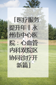 医疗服务提升年丨永州市中心医院：心血管内科双院区协同诊疗开新篇