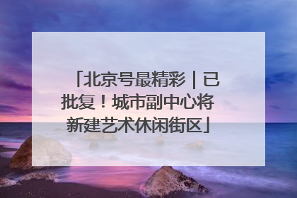 北京号最精彩｜已批复！城市副中心将新建艺术休闲街区