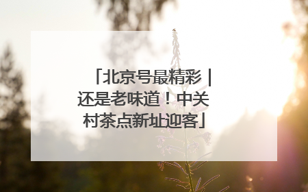 北京号最精彩｜还是老味道！中关村茶点新址迎客