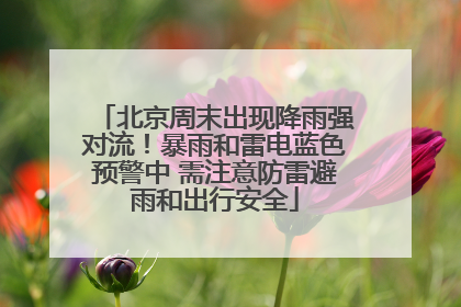 北京周末出现降雨强对流！暴雨和雷电蓝色预警中 需注意防雷避雨和出行安全