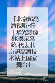 北京超高清视听•行｜华光影像8K摄录系统 代表北京超高清技术站上国家舞台