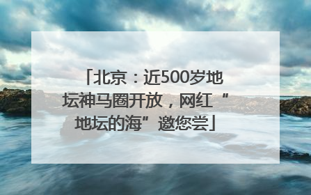 北京：近500岁地坛神马圈开放，网红“地坛的海”邀您尝