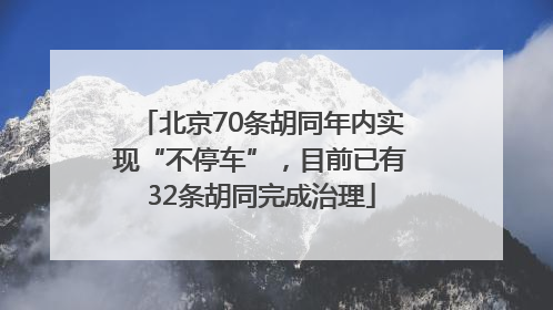 北京70条胡同年内实现“不停车”，目前已有32条胡同完成治理