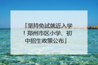 坚持免试就近入学！郑州市区小学、初中招生政策公布