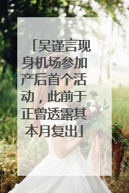 吴谨言现身机场参加产后首个活动，此前于正曾透露其本月复出