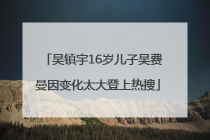 吴镇宇16岁儿子吴费曼因变化太大登上热搜