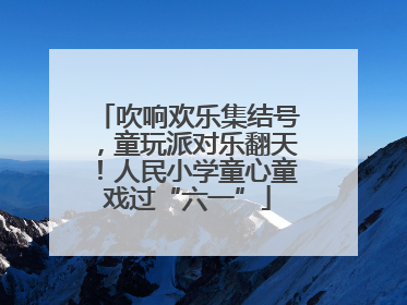 吹响欢乐集结号，童玩派对乐翻天！人民小学童心童戏过“六一”