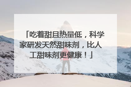 吃着甜且热量低，科学家研发天然甜味剂，比人工甜味剂更健康！