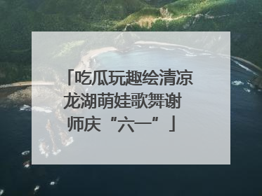 吃瓜玩趣绘清凉 龙湖萌娃歌舞谢师庆“六一”