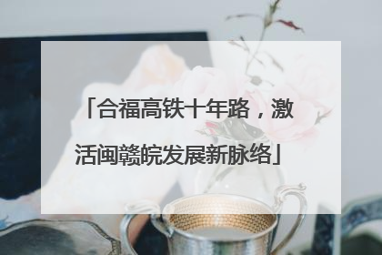 合福高铁十年路，激活闽赣皖发展新脉络