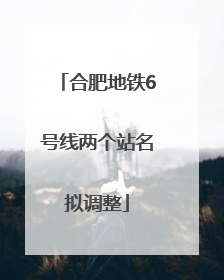 合肥地铁6号线两个站名拟调整