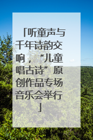 听童声与千年诗韵交响，“儿童唱古诗”原创作品专场音乐会举行