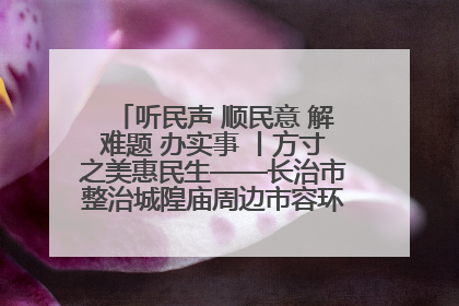 听民声 顺民意 解难题 办实事 丨方寸之美惠民生——长治市整治城隍庙周边市容环境提升城市品质