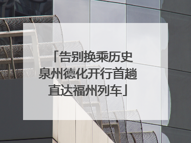 告别换乘历史 泉州德化开行首趟直达福州列车