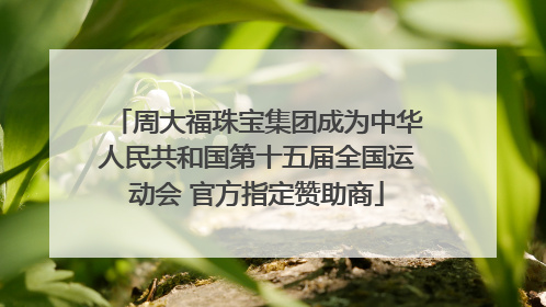 周大福珠宝集团成为中华人民共和国第十五届全国运动会 官方指定赞助商