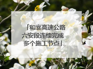 和襄高速公路六安段连续完成多个施工节点
