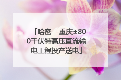 哈密—重庆±800千伏特高压直流输电工程投产送电