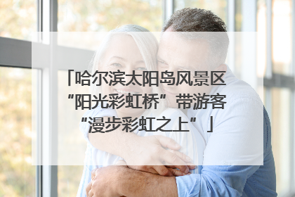 哈尔滨太阳岛风景区“阳光彩虹桥”带游客“漫步彩虹之上”
