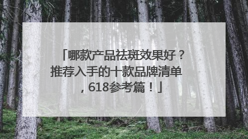 哪款产品祛斑效果好？推荐入手的十款品牌清单，618参考篇！