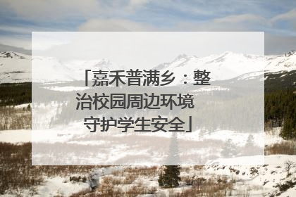 嘉禾普满乡：整治校园周边环境 守护学生安全
