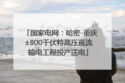 国家电网：哈密-重庆±800千伏特高压直流输电工程投产送电