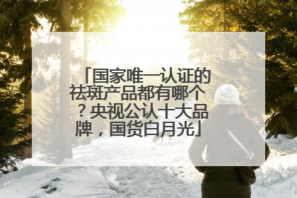 国家唯一认证的祛斑产品都有哪个？央视公认十大品牌，国货白月光