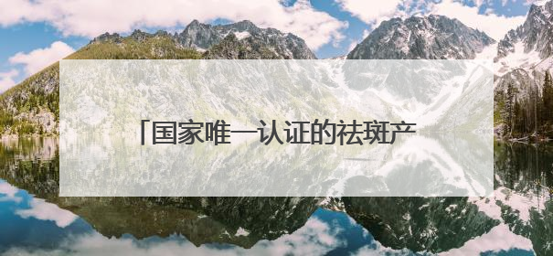 国家唯一认证的祛斑产品都有哪个？淡斑最厉害三个牌子，国货黑马