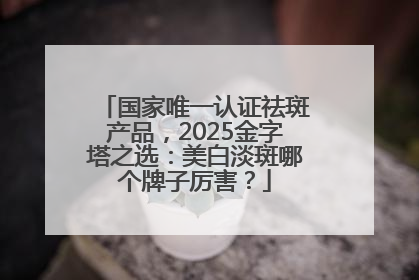 国家唯一认证祛斑产品，2025金字塔之选：美白淡斑哪个牌子厉害？